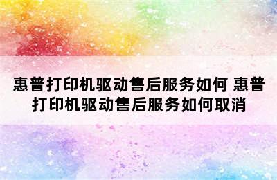 惠普打印机驱动售后服务如何 惠普打印机驱动售后服务如何取消